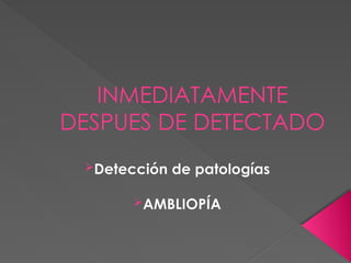 INMEDIATAMENTE
DESPUES DE DETECTADO
Detección de patologías
AMBLIOPÍA
 