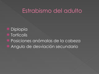 Estrabismo del adulto
 Diplopia
 Tortícolis
 Posiciones anómalas de la cabeza
 Angulo de desviación secundario
 