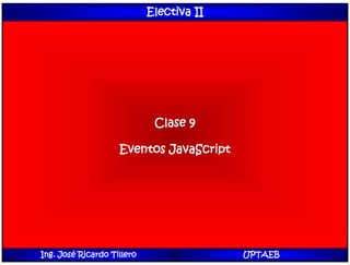 Electiva II
Clase 9
Eventos JavaScript
Ing. José Ricardo Tillero UPTAEB
 