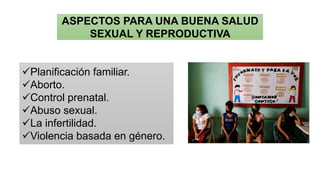 ASPECTOS PARA UNA BUENA SALUD
SEXUAL Y REPRODUCTIVA
✓Planificación familiar.
✓Aborto.
✓Control prenatal.
✓Abuso sexual.
✓La infertilidad.
✓Violencia basada en género.
 