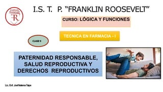 Lic. Enf. JoelNaterosTaipe
I.S. T
. P
. “FRANKLIN ROOSEVELT”
CURSO: LÓGICA Y FUNCIONES
1
CLASE 9
TECNICA EN FARMACIA - I
PATERNIDAD RESPONSABLE,
SALUD REPRODUCTIVA Y
DERECHOS REPRODUCTIVOS
 