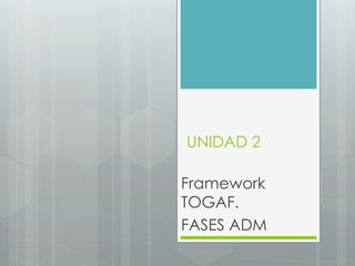 UNIDAD 2
Framework
TOGAF.
FASES ADM
 