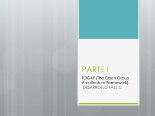 PARTE I
TOGAF (The Open Group
Arquitecture Framework).
DESARROLLO FASE C
 