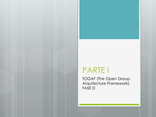 PARTE I
TOGAF (The Open Group
Arquitecture Framework).
FASE D
 