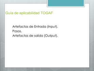 Guía de aplicabilidad TOGAF
Artefactos de Entrada (Input).
Pasos.
Artefactos de salida (Output).
 