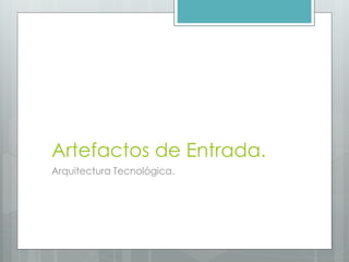 Artefactos de Entrada.
Arquitectura Tecnológica.
 
