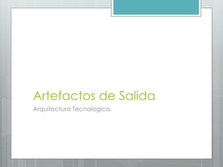 Artefactos de Salida
Arquitectura Tecnologica.
 