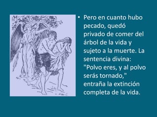 Pero en cuanto hubo pecado, quedó privado de comer del árbol de la vida y sujeto a la muerte. La sentencia divina: "Polvo eres, y al polvo serás tornado," entraña la extinción completa de la vida.