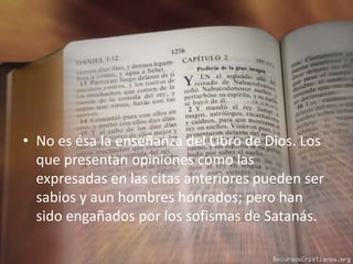 No es ésa la enseñanza del Libro de Dios. Los que presentan opiniones como las expresadas en las citas anteriores pueden ser sabios y aun hombres honrados; pero han sido engañados por los sofismas de Satanás.