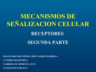 MECANISMOS DE
SEÑALIZACION CELULAR
RECEPTORES
SEGUNDA PARTE
REALIZADO POR: MONICA DIB Y JORGE BARRIOLA
CATEDRA DE QUIMICA
CARRERA DE MEDICINA- IUCS
FUNDACION BARCELO
 