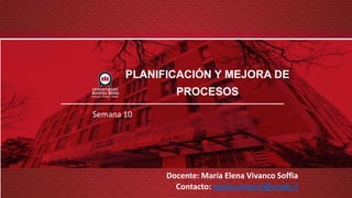 Semana 10
Docente: María Elena Vivanco Soffia
Contacto: maria.vivanco@unab.cl
PLANIFICACIÓN Y MEJORA DE
PROCESOS
 