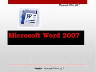 Microsoft Word 2007 
Microsoft Office 2007
Versión: Microsoft Office 2007
 