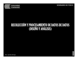 SEMINARIO DE TESIS II
Por: Jacinto Arroyo
RECOLECCIÓN Y PROCESAMIENTO DE DATOS DE DATOS
(DISEÑO Y ANÁLISIS)
 