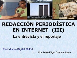 REDACCIÓN PERIODÍSTICA EN INTERNET  (III) La entrevista y el reportaje Periodismo Digital 2008-I  Por Jaime Edgar Cabrera Junco  