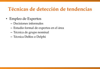 Técnicas de detección de tendencias
• Empleo de Expertos
–
–
–
–

Decisiones informales
Estudio formal de expertos en el área
Técnica de grupo nominal
Técnica Delfos o Delphi

 