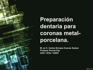 Preparación
dentaria para
coronas metal-
porcelana.
M. en C. Carlos Enrique Cuevas Suárez
Prótesis Parcial Fija
AAO / ICSa / UAEH
 
