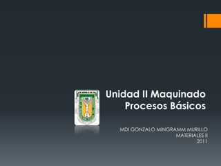 Unidad II Maquinado
    Procesos Básicos

  MDI GONZALO MINGRAMM MURILLO
                    MATERIALES II
                           2011
 