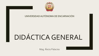 DIDÁCTICA GENERAL
UNIVERSIDAD AUTÓNOMA DE ENCARNACIÓN
Mag. Rocio Palacios
 