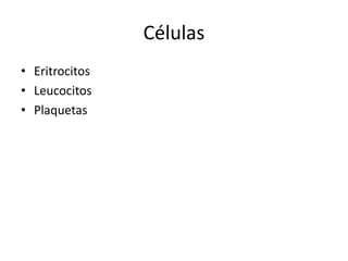 Células
• Eritrocitos
• Leucocitos
• Plaquetas

 