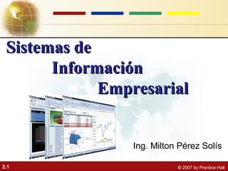 2.1 © 2007 by Prentice Hall
Sistemas deSistemas de
InformaciónInformación
EmpresarialEmpresarial
Ing. Milton Pérez Solís
 