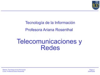 Materia: Tecnología de la Información
Curso: Profesora Ariana Rosenthal
Página 1
24/04/2005
Tecnología de la Información
Profesora Ariana Rosenthal
Telecomunicaciones y
Redes
 
