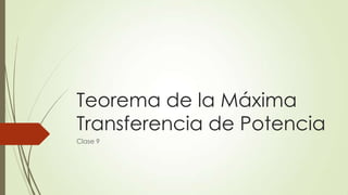 Teorema de la Máxima
Transferencia de Potencia
Clase 9

 