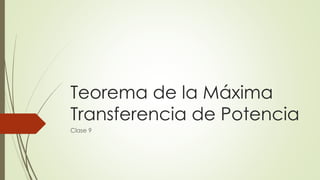 Teorema de la Máxima
Transferencia de Potencia
Clase 9
 