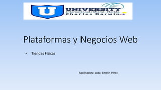 Plataformas y Negocios Web
• Tiendas Físicas
Facilitadora: Lcda. Emelin Pérez
 