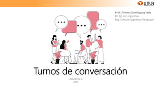 Turnos de conversación
LINGÜÍSTICA III
2022
Prof. Paloma Domínguez Jeria
Dr. (c) en Lingüística
Mg. Ciencia Cognitiva y lenguaje
 