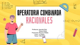 Operatoria combinada
Racionales
Profesoras: Jeannete Solís
Tatiana Alister
Practicante: Mauricio Villalba
Curso: 1ro Medio
Fecha: ?/05/2023
 