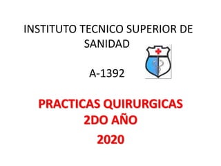 INSTITUTO TECNICO SUPERIOR DE
SANIDAD
A-1392
PRACTICAS QUIRURGICAS
2DO AÑO
2020
 