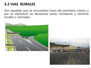 3.2 VIAS RURALES
Son aquellas que se encuentran fuera del perímetro urbano y
por su estructura se denomina como: carreteras y caminos
locales o vecinales.
 