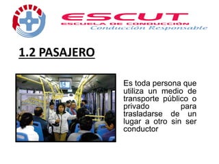 1.2 PASAJERO
Es toda persona que
utiliza un medio de
transporte público o
privado para
trasladarse de un
lugar a otro sin ser
conductor
 