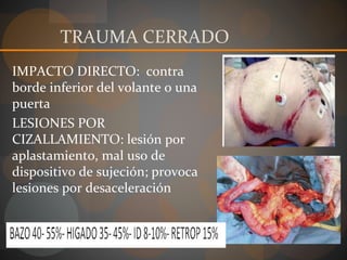 TRAUMA CERRADO
IMPACTO DIRECTO: contra
borde inferior del volante o una
puerta
LESIONES POR
CIZALLAMIENTO: lesión por
aplastamiento, mal uso de
dispositivo de sujeción; provoca
lesiones por desaceleración
 