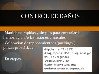 CONTROL DE DAÑOS
-Maniobras rápidas y simples para controlar la
hemorragia y/o las lesiones viscerales
-Colocación de taponamientos ("packings'') ,
pinzas prostáticas
-En etapas
 