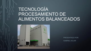 TECNOLOGÍA
PROCESAMIENTO DE
ALIMENTOS BALANCEADOS
PRESENTADO POR:
GABRIEL AULAR
 