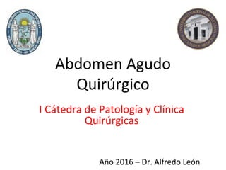 Abdomen Agudo
Quirúrgico
I Cátedra de Patología y Clínica
Quirúrgicas
Año 2016 – Dr. Alfredo León
 