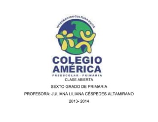 CLASE ABIERTA
SEXTO GRADO DE PRIMARIA
PROFESORA: JULIANA LILIANA CÉSPEDES ALTAMIRANO
2013- 2014
 