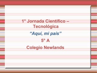 1° Jornada Científico –
Tecnológica
“Aquí, mi país”
5° A
Colegio Newlands
 