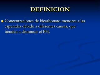 DEFINICIONConcentraciones de bicarbonato menores a las esperadas debido a diferentes causas, que tienden a disminuir el PH.