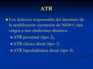 ATRLos defectos responsable del deterioro de la acidificación (secreción de NH4+) dan origen a tres síndromes distintosATR proximal (tipo 2),ATR clásica distal (tipo 1) ATR hiperkalémica distal (tipo 4).