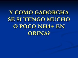 Y COMO GADORCHA SE SI TENGO MUCHO O POCO NH4+ EN ORINA?