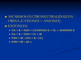 ASUMIMOS ELCTRONEUTRALIDAD EN ORINA (CATIONES = ANIONES)ENTONCESNA + K + NH4 + CATIONES X = CL + ANIONES XNA + K + NH4 = CL + 80NH4 = 80 – (NA + K – CL)NH4 = 80 – AG u 