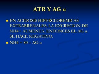 ATR Y AG uEN ACIDOSIS HIPERCLOREMICAS EXTRARRENALES, LA EXCRECION DE NH4+ AUMENTA. ENTONCES EL AG u SE HACE NEGATIVO.NH4 = 80 – AG u