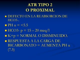 ATR TIPO 2O PROXIMALDEFECTO EN LA REABSORCION DE HCO3-.PH u = <5.5HCO3- p = 15 – 20 meq/lK+p = NORMAL O DISMINUIDO.RESPUESTA A LA CARGA DE BICARBONATO = AUMENTA PH u (7.5)