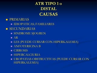 ATR TIPO 1 oDISTALCAUSASPRIMARIASIDIOPATICAS; FAMILIARESSECUNDARIASSINDROME SJOGRENARLES (PUEDE CURSAR CON HIPERKALEMIA)ANFOTERICINA BCIRROSISHIPERCALCIURIAUROPATIAS OBSTRUCTIVAS (PUEDE CURSAR CON HIPERKALEMIA)