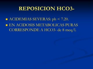 REPOSICION HCO3-ACIDEMIAS SEVERAS: ph < 7.20. EN ACIDOSIS METABOLICAS PURAS CORRESPONDE A HCO3- de 8 meq/l.