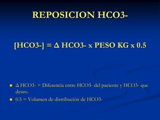 REPOSICION HCO3-[HCO3-] = Δ HCO3- x PESO KG x 0.5Δ HCO3- = Diferencia entre HCO3- del paciente y HCO3- que deseo.0.5 = Volumen de distribución de HCO3-