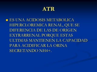ATR<br />ES UNA ACIDOSIS METABOLICA HIPERCLOREMICA RENAL, QUE SE DIFERENCIA DE LAS DE ORIGEN EXTRARRENAL PORQUE ESTAS ULTI...