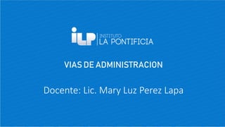 VIAS DE ADMINISTRACION
Docente: Lic. Mary Luz Perez Lapa
 